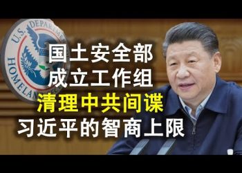 清理中共間諜,美國國土安全部成立專門工作組;自由社會應儘快抽乾中共代理人沼澤地;習近平給中共設定的智商上限
