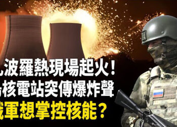 【熱點觀察】扎波羅熱核電站外傳爆炸濃煙，俄軍動作重啟計畫？IAEA發緊急核安警告！   