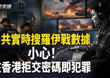 【新聞深讀】 中共在實時搜羅伊朗戰爭數據；小心！在香港拒交電子設備密碼即為犯罪    